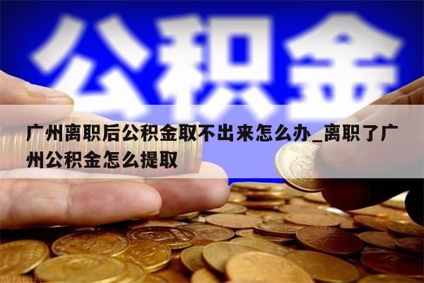 广州离职后公积金取不出来怎么办_离职了广州公积金怎么提取