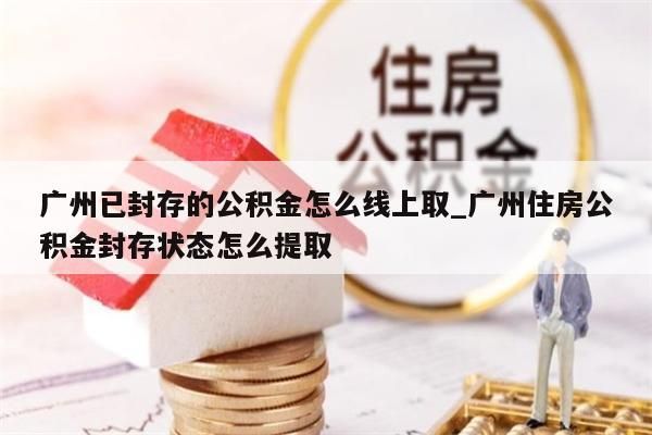 广州已封存的公积金怎么线上取_广州住房公积金封存状态怎么提取