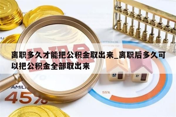 离职多久才能把公积金取出来_离职后多久可以把公积金全部取出来